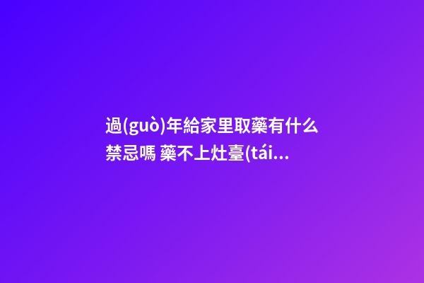 過(guò)年給家里取藥有什么禁忌嗎 藥不上灶臺(tái)